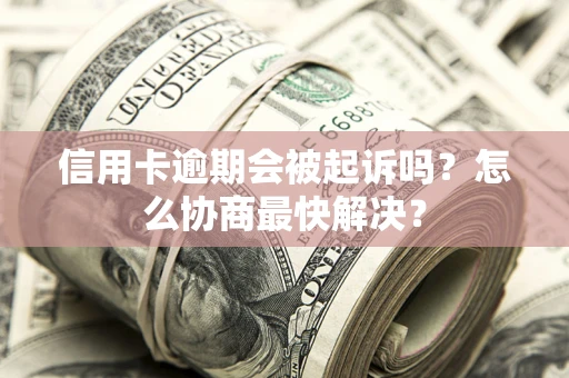 武汉信用卡逾期会被起诉吗？怎么协商最快解决？