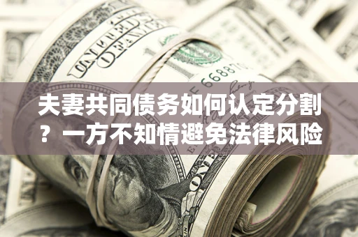 武汉夫妻共同债务如何认定分割？一方不知情避免法律风险必看！
