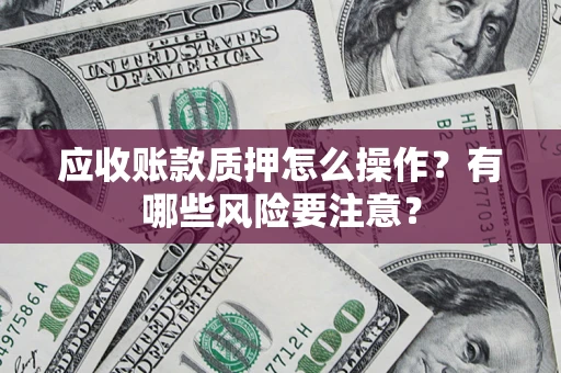 武汉应收账款质押怎么操作？有哪些风险要注意？